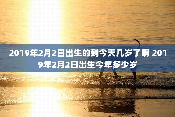 2019年2月2日出生的到今天几岁了啊 2019年2月2日出生今年多少岁