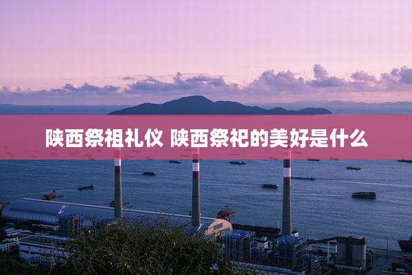 陕西祭祖礼仪 陕西祭祀的美好是什么