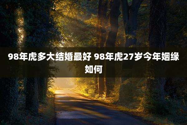 98年虎多大结婚最好 98年虎27岁今年姻缘如何