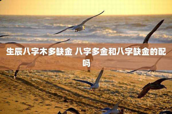 生辰八字木多缺金 八字多金和八字缺金的配吗