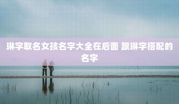 琳字取名女孩名字大全在后面 跟琳字搭配的名字
