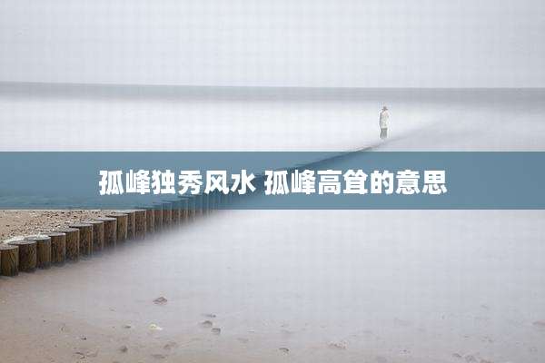 孤峰独秀风水 孤峰高耸的意思