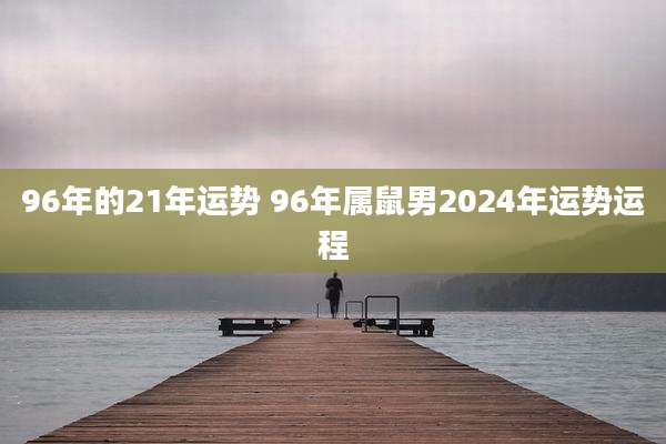 96年的21年运势 96年属鼠男2024年运势运程