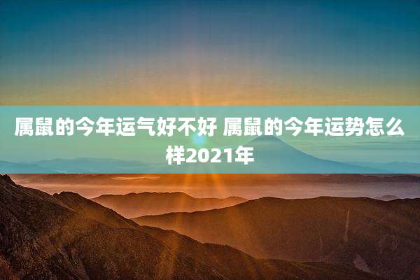 属鼠的今年运气好不好 属鼠的今年运势怎么样2021年