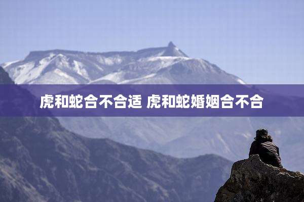 虎和蛇合不合适 虎和蛇婚姻合不合