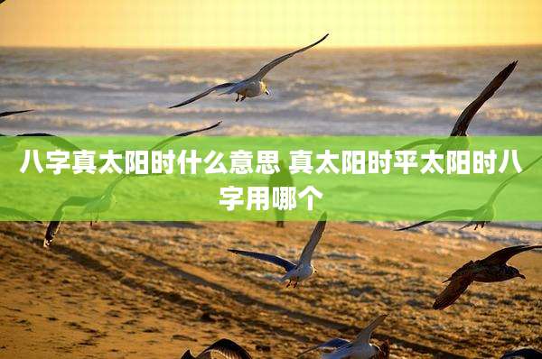 八字真太阳时什么意思 真太阳时平太阳时八字用哪个