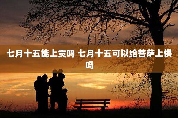 七月十五能上贡吗 七月十五可以给菩萨上供吗