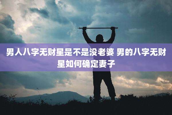 男人八字无财星是不是没老婆 男的八字无财星如何确定妻子