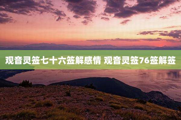 观音灵签七十六签解感情 观音灵签76签解签