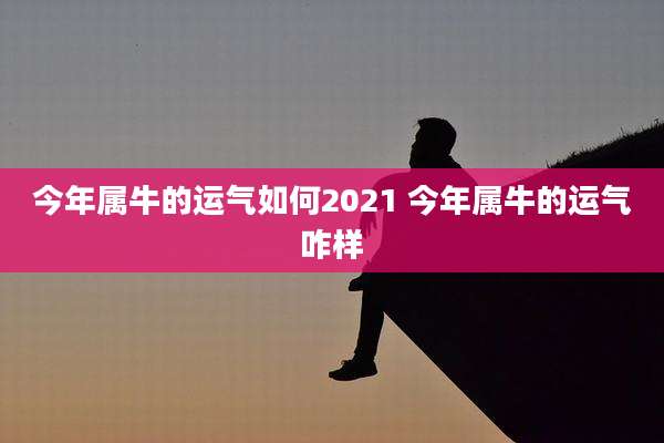 今年属牛的运气如何2021 今年属牛的运气咋样