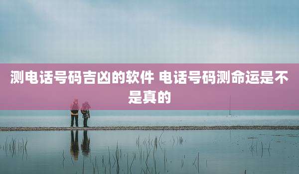 测电话号码吉凶的软件 电话号码测命运是不是真的