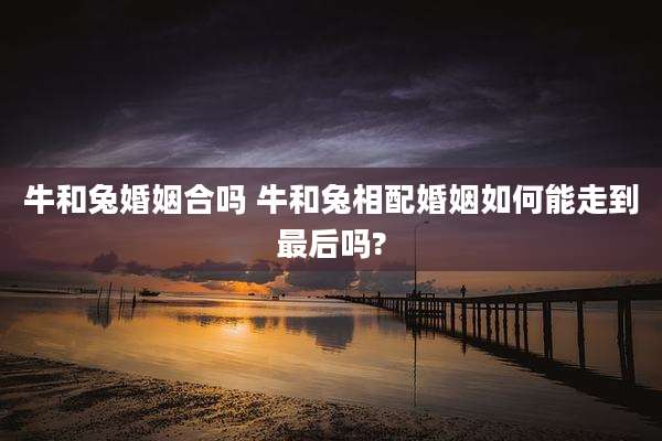 牛和兔婚姻合吗 牛和兔相配婚姻如何能走到最后吗?
