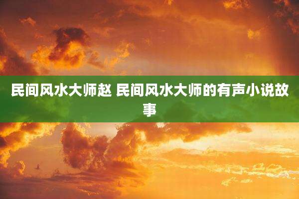 民间风水大师赵 民间风水大师的有声小说故事