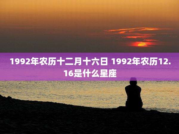 1992年农历十二月十六日 1992年农历12.16是什么星座