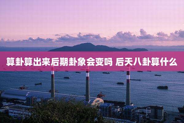 算卦算出来后期卦象会变吗 后天八卦算什么