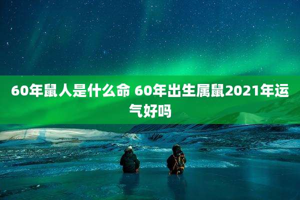 60年鼠人是什么命 60年出生属鼠2021年运气好吗