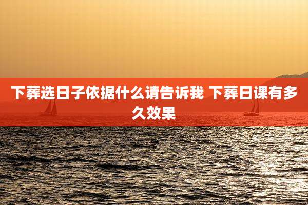 下葬选日子依据什么请告诉我 下葬日课有多久效果