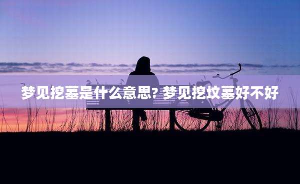梦见挖墓是什么意思? 梦见挖坟墓好不好