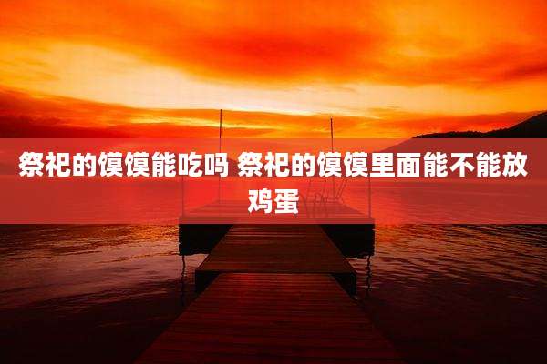 祭祀的馍馍能吃吗 祭祀的馍馍里面能不能放鸡蛋