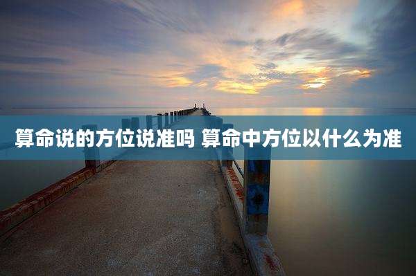 算命说的方位说准吗 算命中方位以什么为准