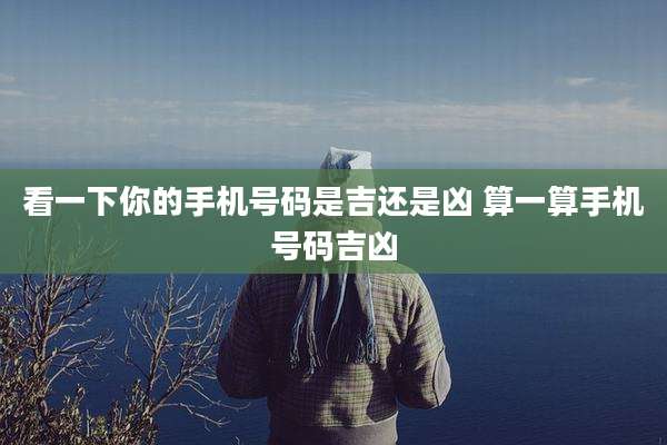 看一下你的手机号码是吉还是凶 算一算手机号码吉凶