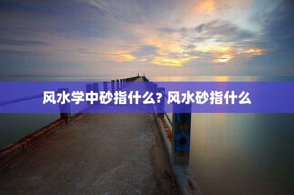 风水学中砂指什么? 风水砂指什么