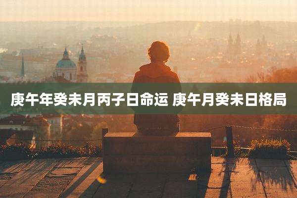 庚午年癸未月丙子日命运 庚午月癸未日格局