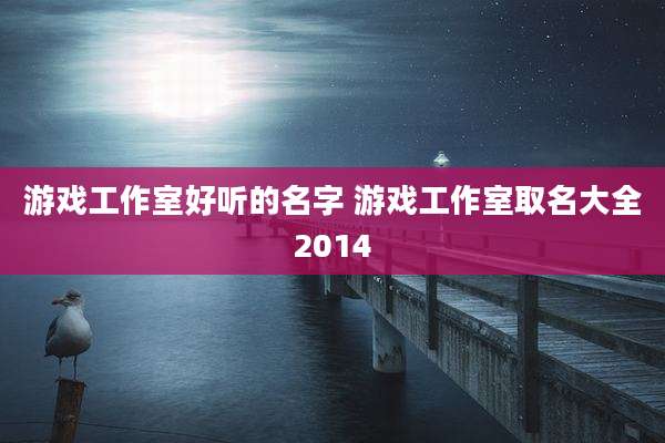 游戏工作室好听的名字 游戏工作室取名大全2014