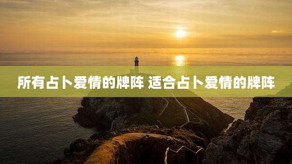 所有占卜爱情的牌阵 适合占卜爱情的牌阵