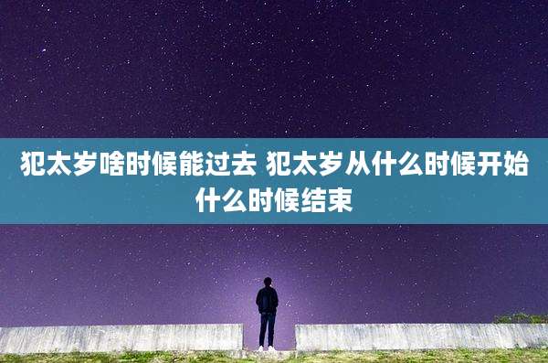 犯太岁啥时候能过去 犯太岁从什么时候开始什么时候结束