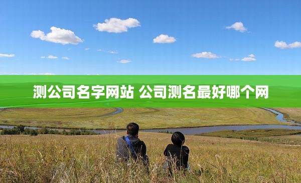 测公司名字网站 公司测名最好哪个网