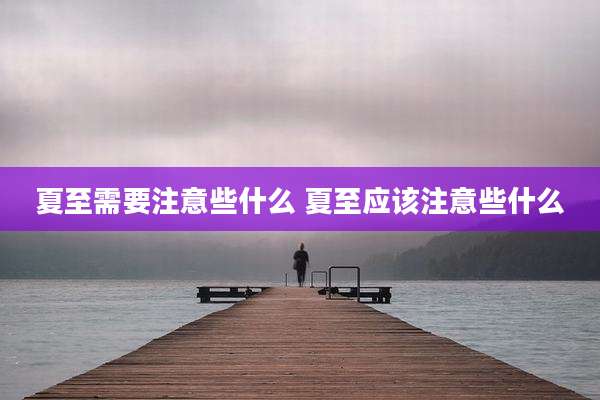 夏至需要注意些什么 夏至应该注意些什么