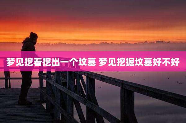 梦见挖着挖出一个坟墓 梦见挖掘坟墓好不好