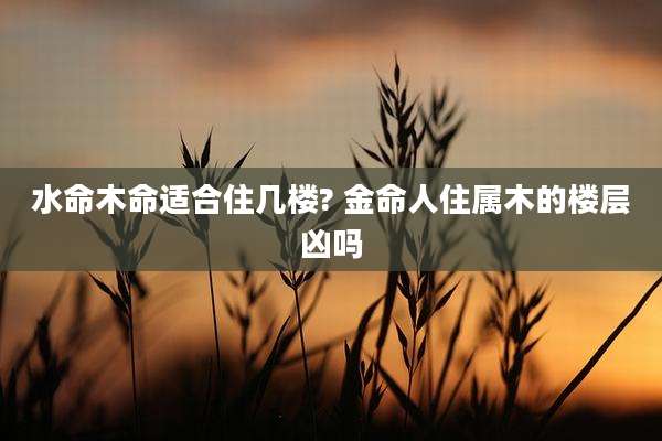 水命木命适合住几楼? 金命人住属木的楼层凶吗