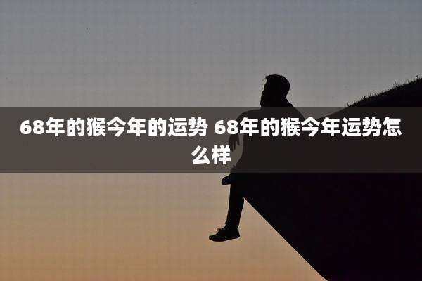 68年的猴今年的运势 68年的猴今年运势怎么样