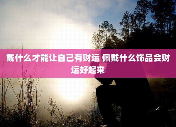 戴什么才能让自己有财运 佩戴什么饰品会财运好起来