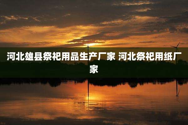 河北雄县祭祀用品生产厂家 河北祭祀用纸厂家
