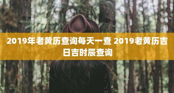 2019年老黄历查询每天一查 2019老黄历吉日吉时辰查询