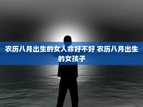 农历八月出生的女人命好不好 农历八月出生的女孩子