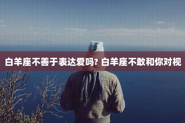 白羊座不善于表达爱吗? 白羊座不敢和你对视