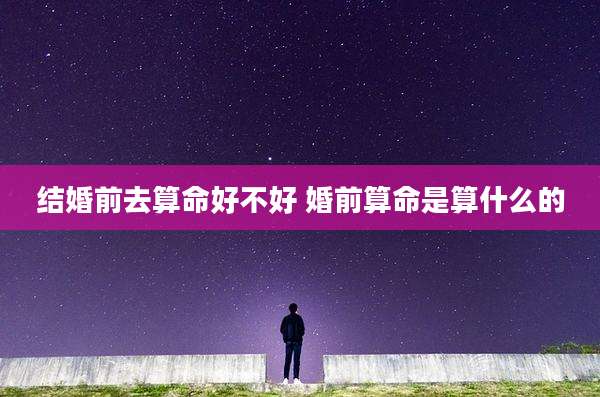 结婚前去算命好不好 婚前算命是算什么的