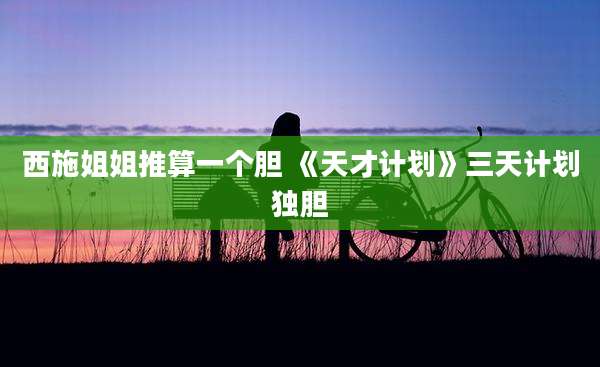 西施姐姐推算一个胆 《天才计划》三天计划独胆