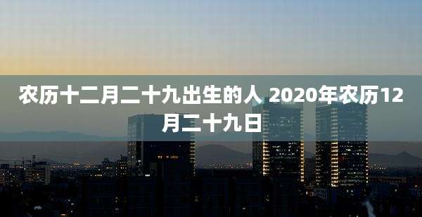 农历十二月二十九出生的人 2020年农历12月二十九日