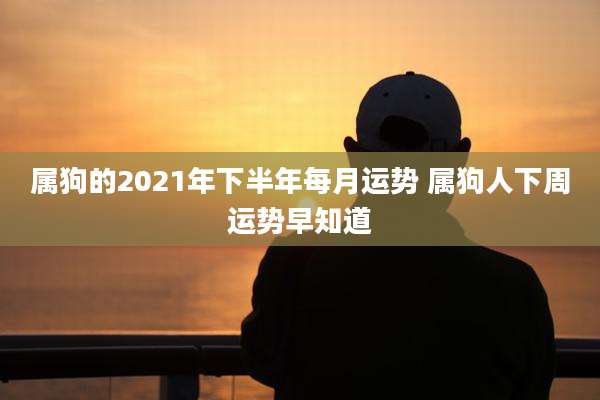 属狗的2021年下半年每月运势 属狗人下周运势早知道