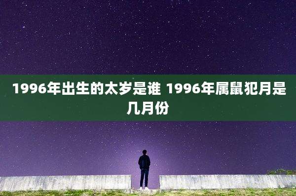 1996年出生的太岁是谁 1996年属鼠犯月是几月份
