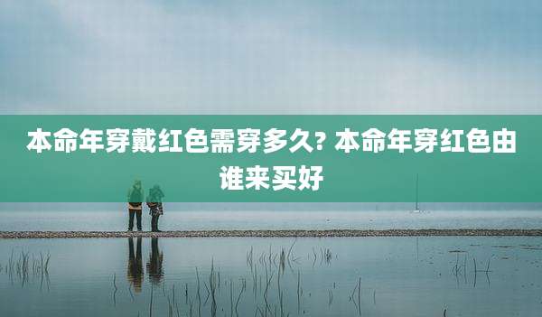 本命年穿戴红色需穿多久? 本命年穿红色由谁来买好