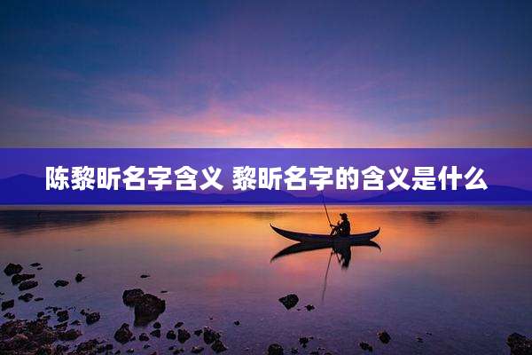 陈黎昕名字含义 黎昕名字的含义是什么