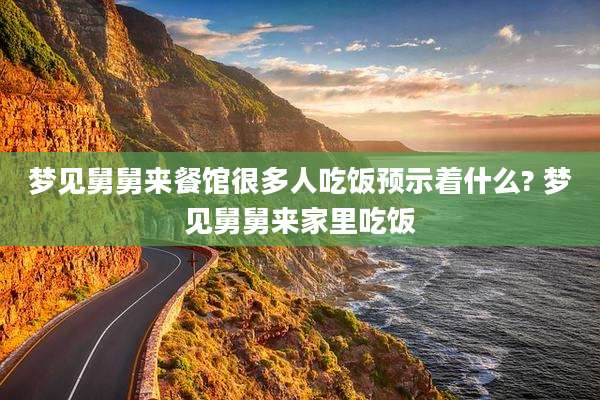 梦见舅舅来餐馆很多人吃饭预示着什么? 梦见舅舅来家里吃饭