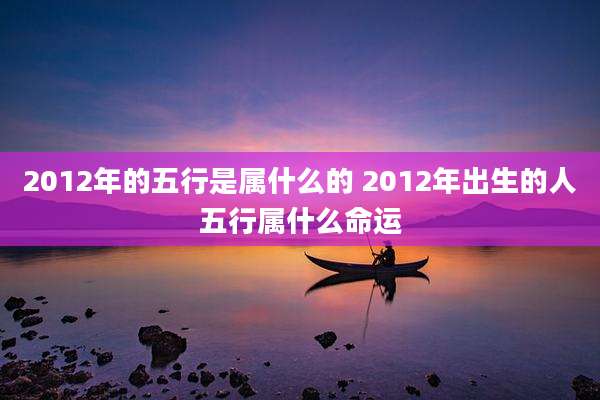 2012年的五行是属什么的 2012年出生的人五行属什么命运