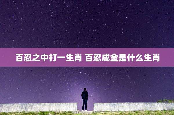 百忍之中打一生肖 百忍成金是什么生肖